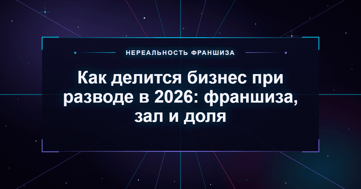 Как делится бизнес при разводе в 2026: франшиза, зал и доля