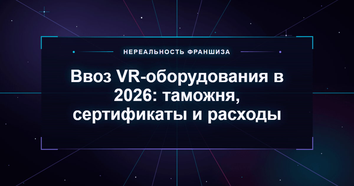 Ввоз VR-оборудования в 2026: таможня, сертификаты и расходы