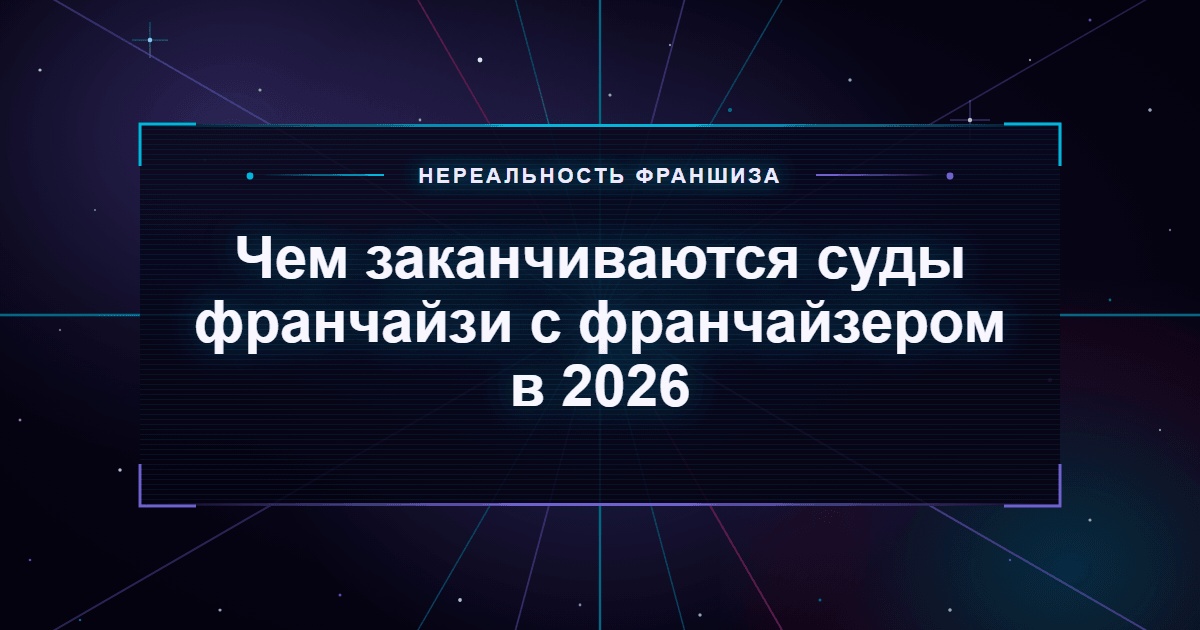 Чем заканчиваются суды франчайзи с франчайзером в 2026